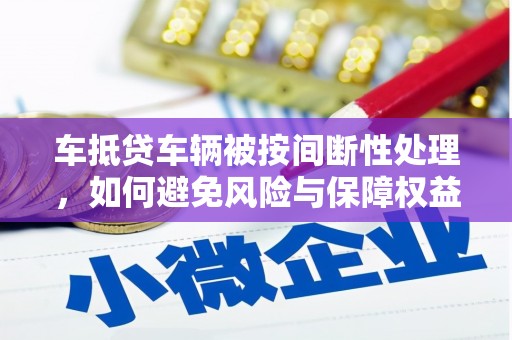 萝北车抵贷车辆被按间断性处理，如何避免风险与保障权益？