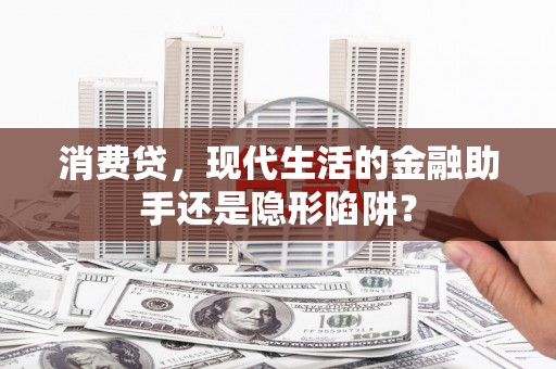 鹤城消费贷，现代生活的金融助手还是隐形陷阱？