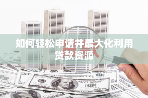 鹤城如何轻松申请并最大化利用贷款资源