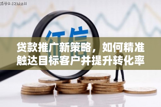 枣阳贷款推广新策略，如何精准触达目标客户并提升转化率