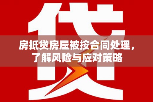 黄龙房抵贷房屋被按合同处理，了解风险与应对策略