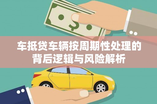 萝北车抵贷车辆按周期性处理的背后逻辑与风险解析
