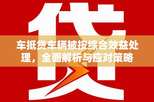 萝北车抵贷车辆被按综合效益处理，全面解析与应对策略