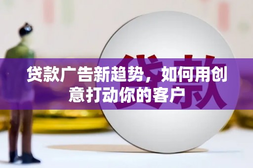 黄龙贷款广告新趋势，如何用创意打动你的客户