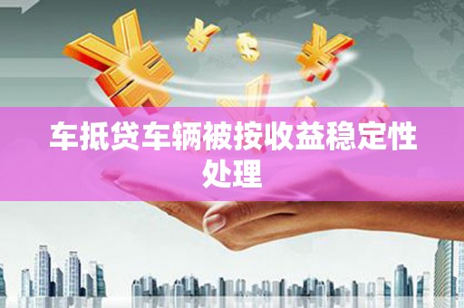大名车抵贷车辆被按收益稳定性处理