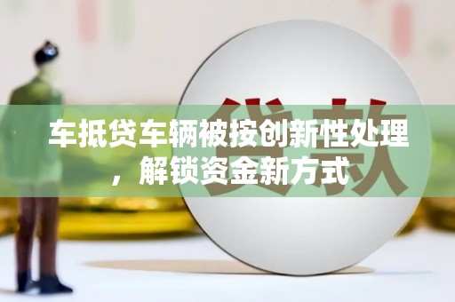 长丰车抵贷车辆被按创新性处理，解锁资金新方式