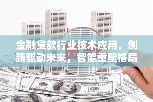长丰金融贷款行业技术应用，创新驱动未来，智能重塑格局
