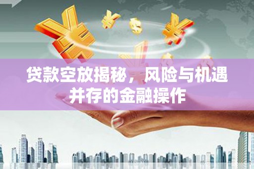 长丰贷款空放揭秘，风险与机遇并存的金融操作