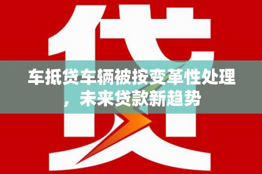 海东车抵贷车辆被按变革性处理，未来贷款新趋势