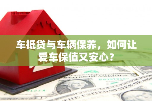 拜城车抵贷与车辆保养，如何让爱车保值又安心？