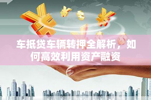 石峰车抵贷车辆转押全解析，如何高效利用资产融资