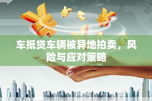 拜城车抵贷车辆被异地拍卖，风险与应对策略