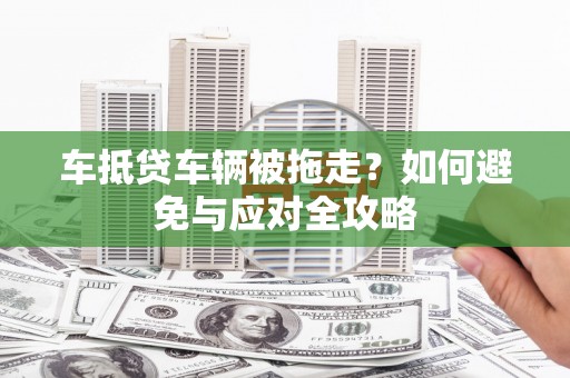 乐都车抵贷车辆被拖走？如何避免与应对全攻略