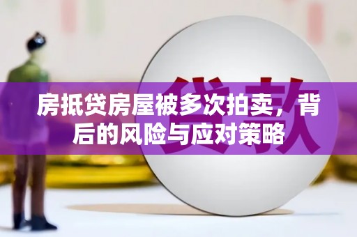 新津房抵贷房屋被多次拍卖，背后的风险与应对策略
