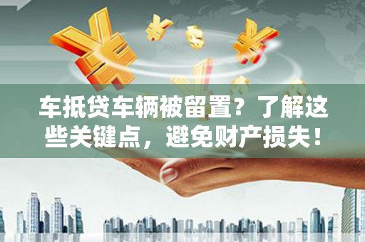 拜城车抵贷车辆被留置？了解这些关键点，避免财产损失！