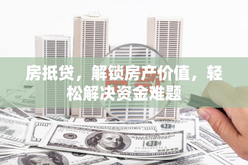 奇台房抵贷，解锁房产价值，轻松解决资金难题