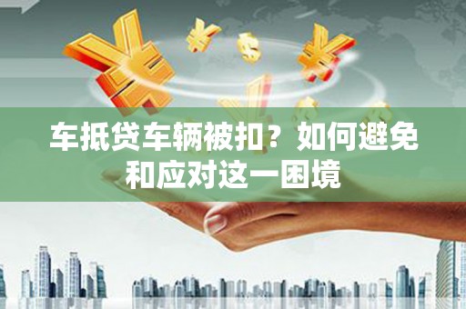 保亭车抵贷车辆被扣？如何避免和应对这一困境