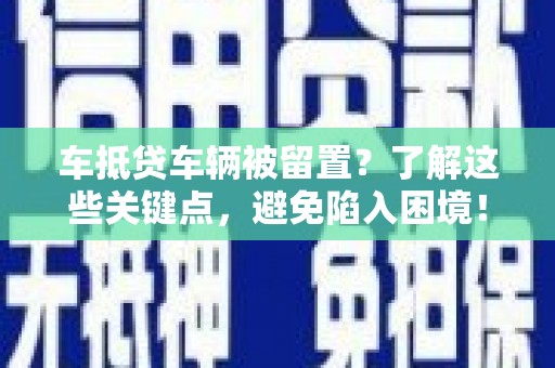 盱眙车抵贷车辆被留置？了解这些关键点，避免陷入困境！