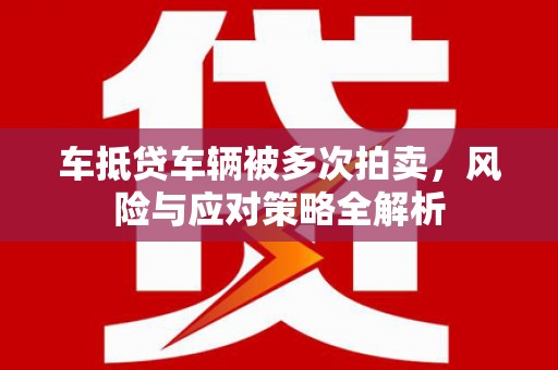 长顺车抵贷车辆被多次拍卖，风险与应对策略全解析
