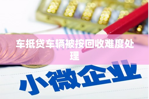 长顺车抵贷车辆被按回收难度处理
