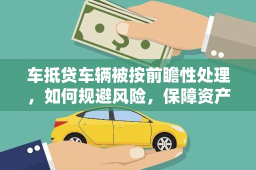 崇川车抵贷车辆被按前瞻性处理，如何规避风险，保障资产安全？