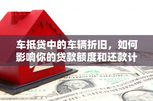 崇川车抵贷中的车辆折旧，如何影响你的贷款额度和还款计划？