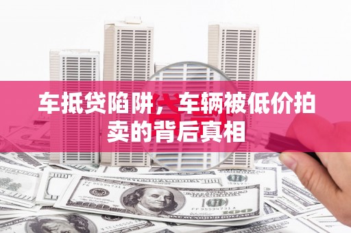 崇川车抵贷陷阱，车辆被低价拍卖的背后真相