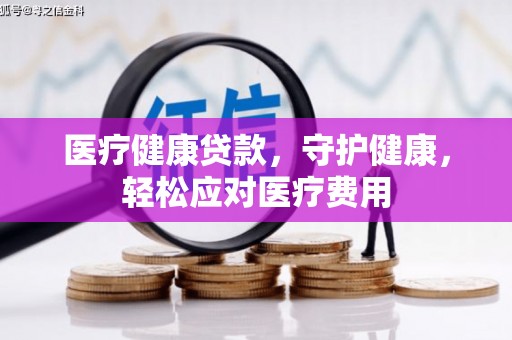 繁昌医疗健康贷款，守护健康，轻松应对医疗费用
