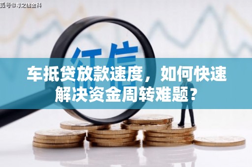 长顺车抵贷放款速度，如何快速解决资金周转难题？