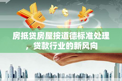 莱城房抵贷房屋按道德标准处理，贷款行业的新风向