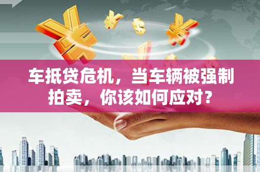 商城车抵贷危机，当车辆被强制拍卖，你该如何应对？
