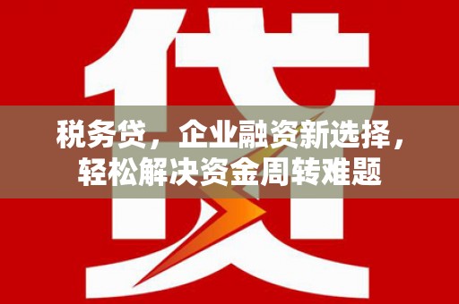 路南税务贷，企业融资新选择，轻松解决资金周转难题
