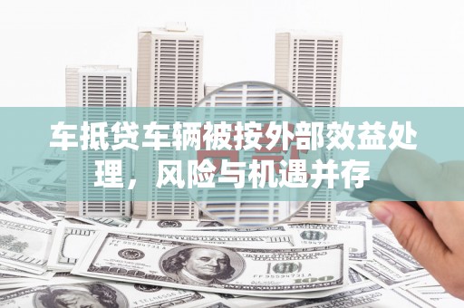 怀安车抵贷车辆被按外部效益处理，风险与机遇并存