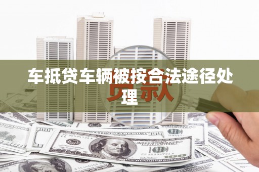 湖南车抵贷车辆被按合法途径处理