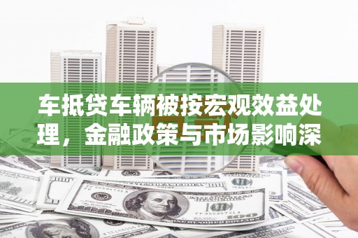 江宁车抵贷车辆被按宏观效益处理，金融政策与市场影响深度解析