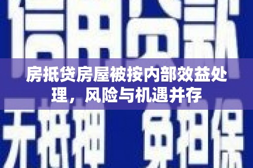 顺义房抵贷房屋被按内部效益处理，风险与机遇并存
