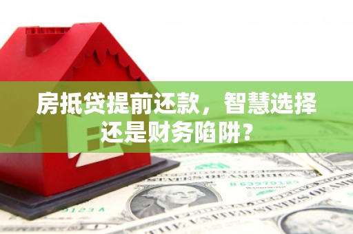 平阴房抵贷提前还款，智慧选择还是财务陷阱？