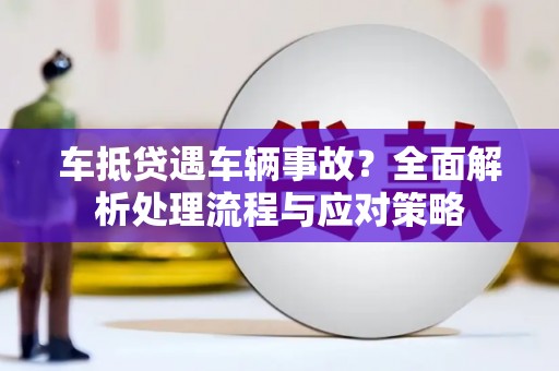 湖南车抵贷遇车辆事故？全面解析处理流程与应对策略