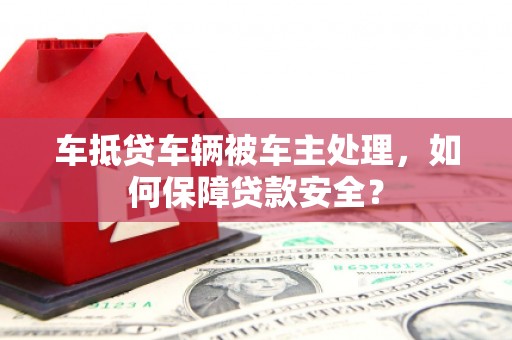平阴车抵贷车辆被车主处理，如何保障贷款安全？