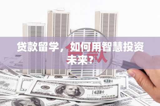 土城贷款留学，如何用智慧投资未来？