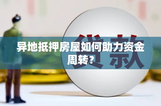 土城异地抵押房屋如何助力资金周转？