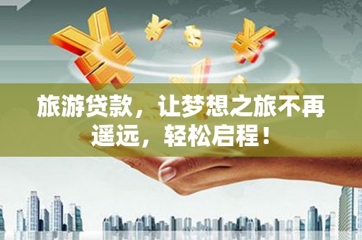红古旅游贷款，让梦想之旅不再遥远，轻松启程！