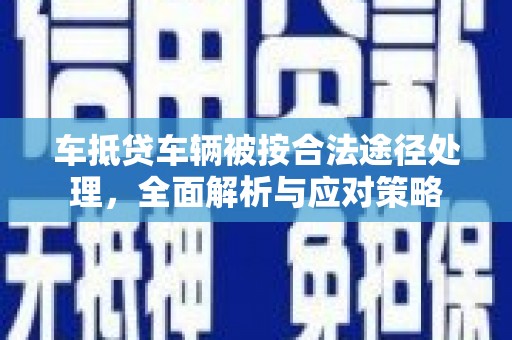 红古车抵贷车辆被按合法途径处理，全面解析与应对策略