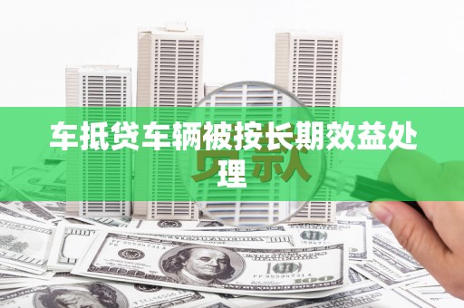 定海车抵贷车辆被按长期效益处理