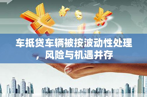 义马车抵贷车辆被按波动性处理，风险与机遇并存