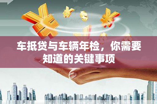 义马车抵贷与车辆年检，你需要知道的关键事项