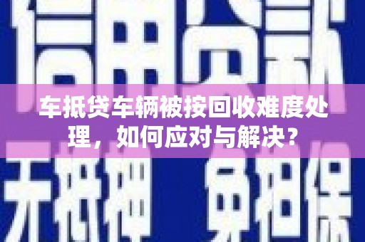 义马车抵贷车辆被按回收难度处理，如何应对与解决？