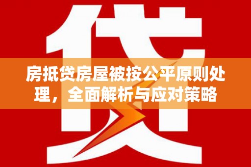 泸西房抵贷房屋被按公平原则处理，全面解析与应对策略