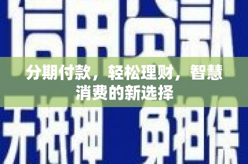 罗城分期付款，轻松理财，智慧消费的新选择