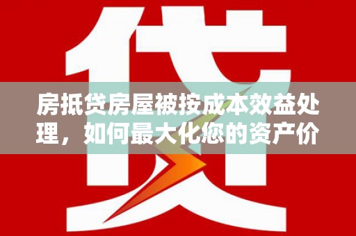阳西房抵贷房屋被按成本效益处理，如何最大化您的资产价值？